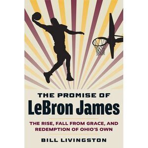 The Promise of Lebron James: The Rise, Fall from Grace, and Redemption of Ohio's